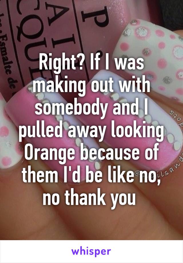 Right? If I was making out with somebody and I pulled away looking Orange because of them I'd be like no, no thank you 