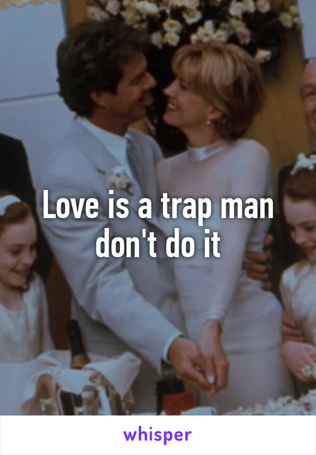 Love is a trap man don't do it