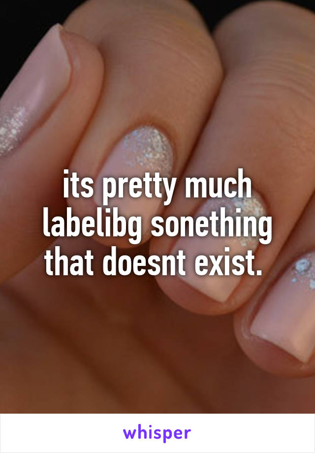 its pretty much labelibg sonething that doesnt exist. 