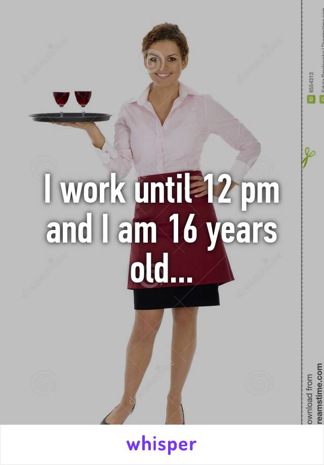 I work until 12 pm and I am 16 years old...