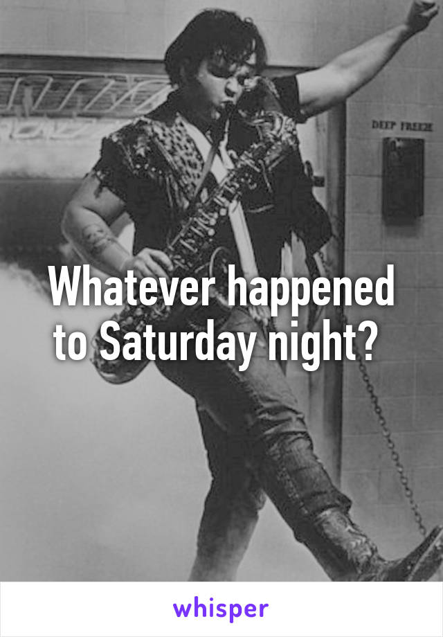 Whatever happened to Saturday night? 