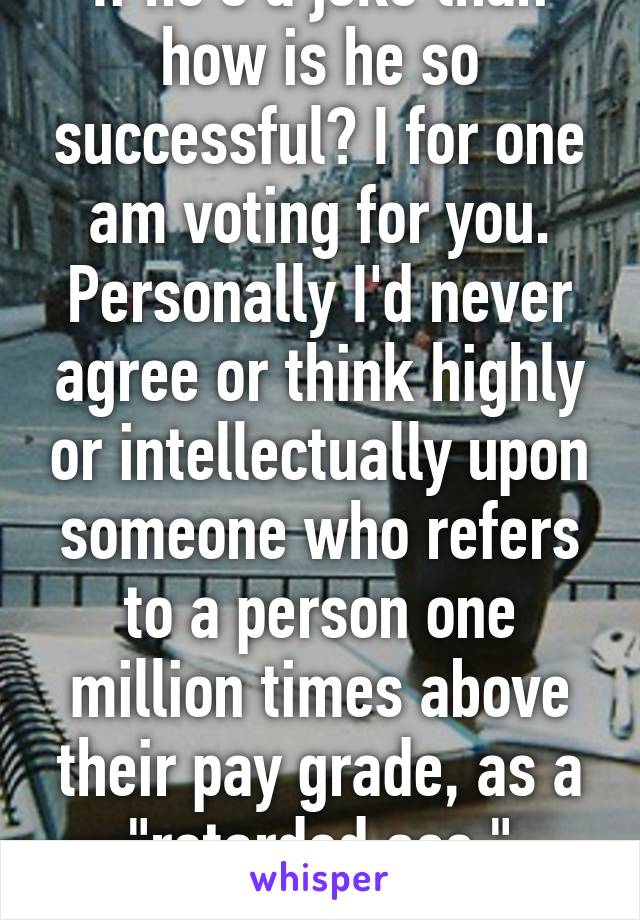 If he's a joke than how is he so successful? I for one am voting for you. Personally I'd never agree or think highly or intellectually upon someone who refers to a person one million times above their pay grade, as a "retarded ass." Please leave 