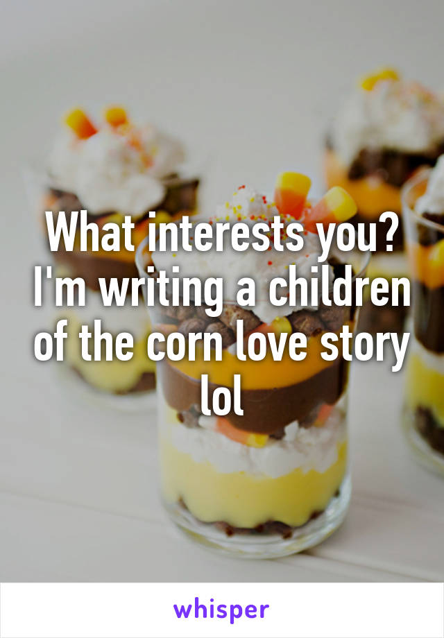 What interests you? I'm writing a children of the corn love story lol