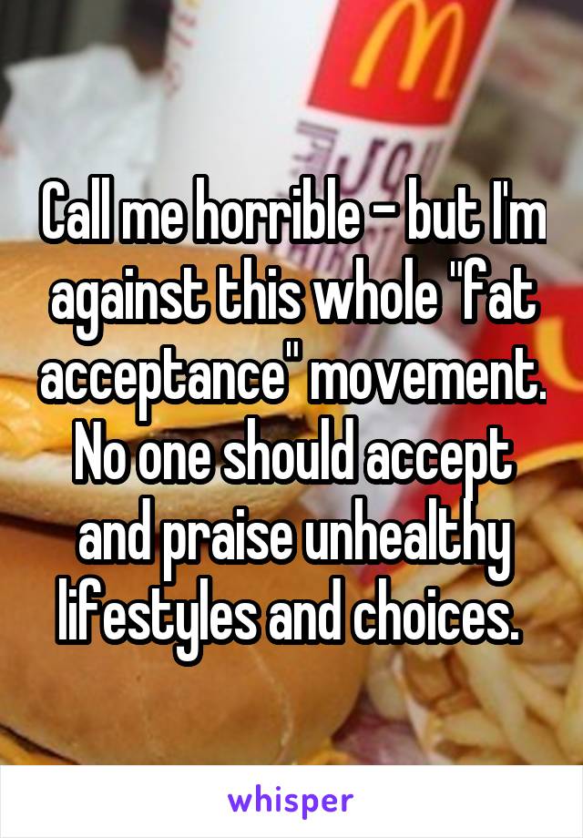 Call me horrible - but I'm against this whole "fat acceptance" movement. No one should accept and praise unhealthy lifestyles and choices. 