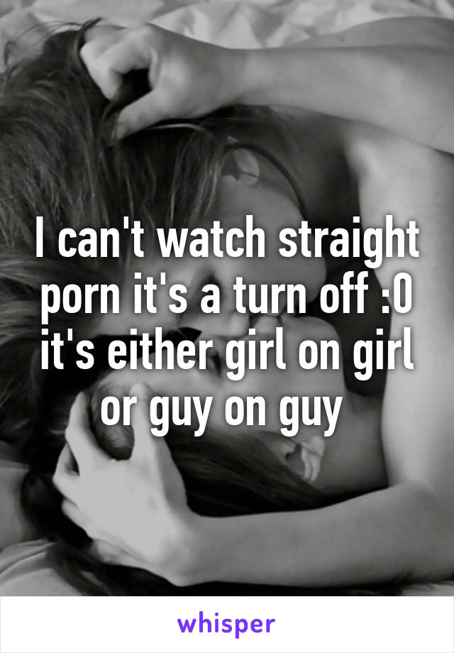 I can't watch straight porn it's a turn off :0 it's either girl on girl or guy on guy 