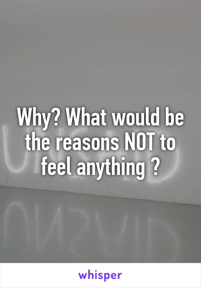 Why? What would be the reasons NOT to feel anything ?