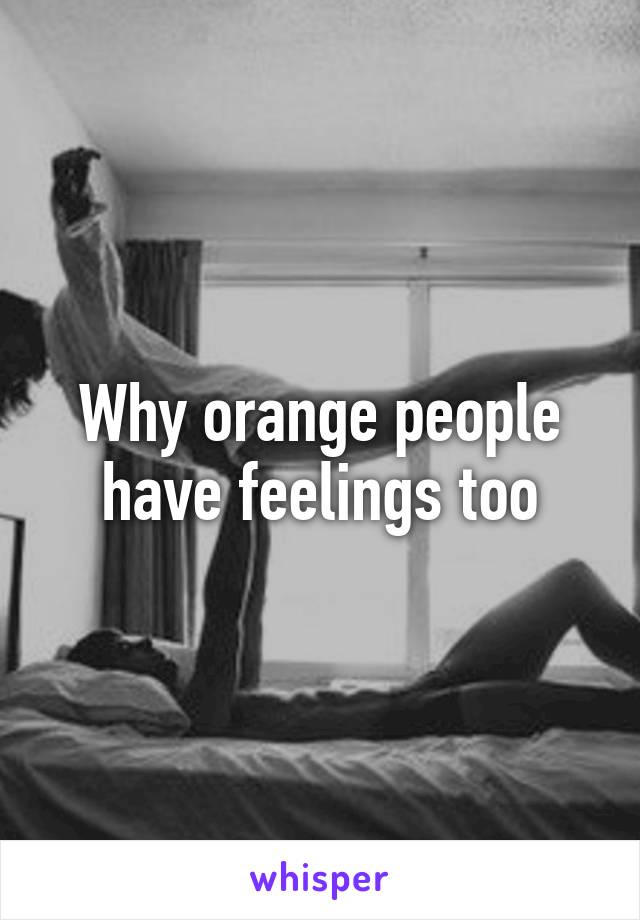 Why orange people have feelings too