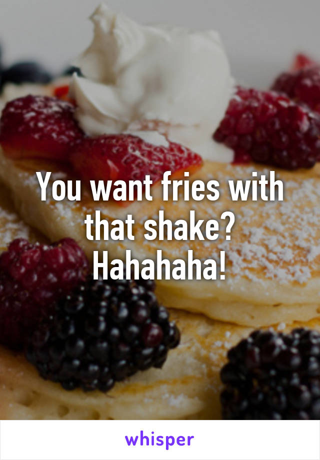 You want fries with that shake? Hahahaha!