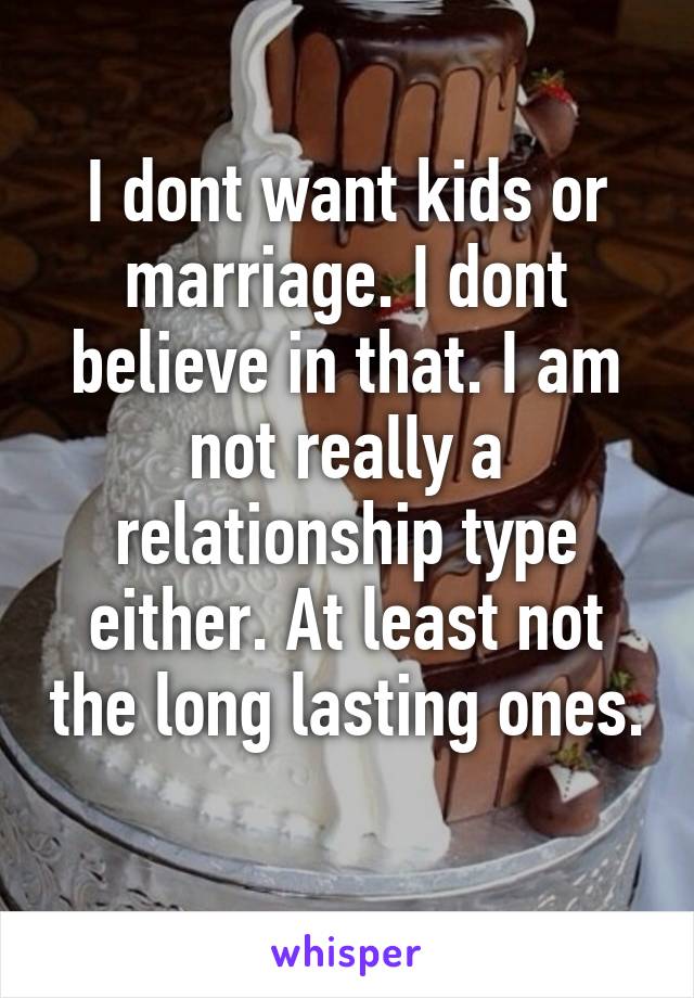 I dont want kids or marriage. I dont believe in that. I am not really a relationship type either. At least not the long lasting ones. 