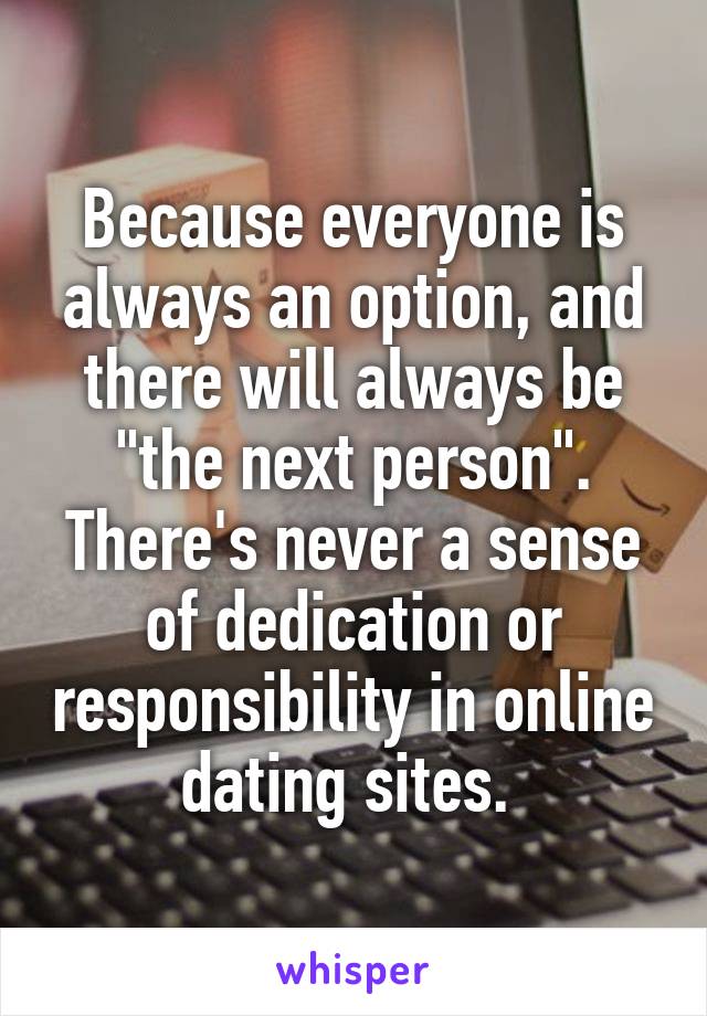 Because everyone is always an option, and there will always be "the next person". There's never a sense of dedication or responsibility in online dating sites. 