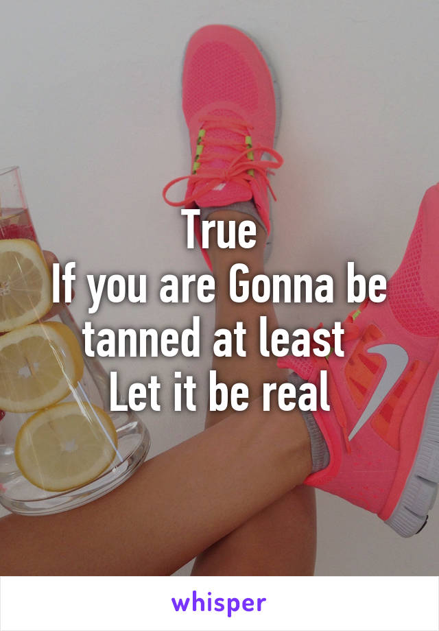 True
If you are Gonna be tanned at least 
Let it be real