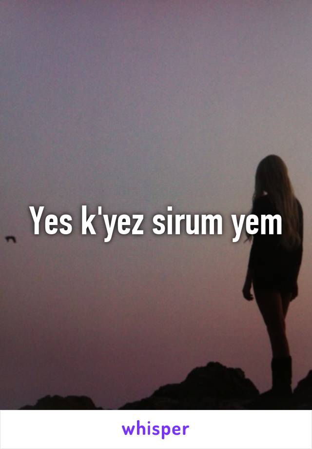 Yes k'yez sirum yem