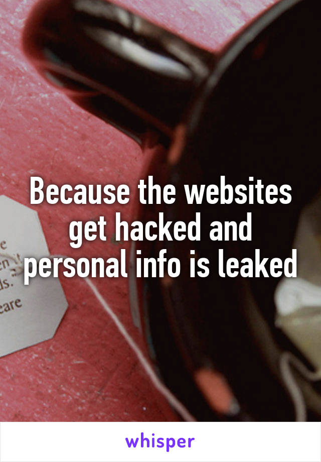 Because the websites get hacked and personal info is leaked