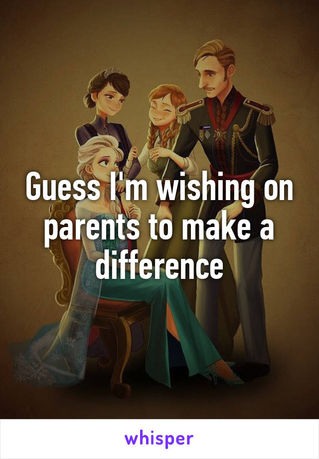 Guess I'm wishing on parents to make a difference