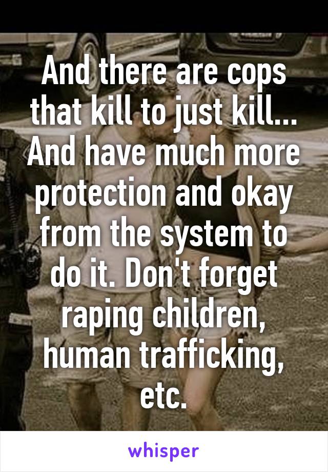 And there are cops that kill to just kill... And have much more protection and okay from the system to do it. Don't forget raping children, human trafficking, etc.
