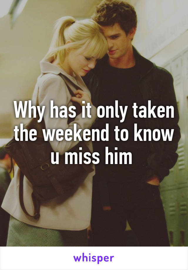 Why has it only taken the weekend to know u miss him 