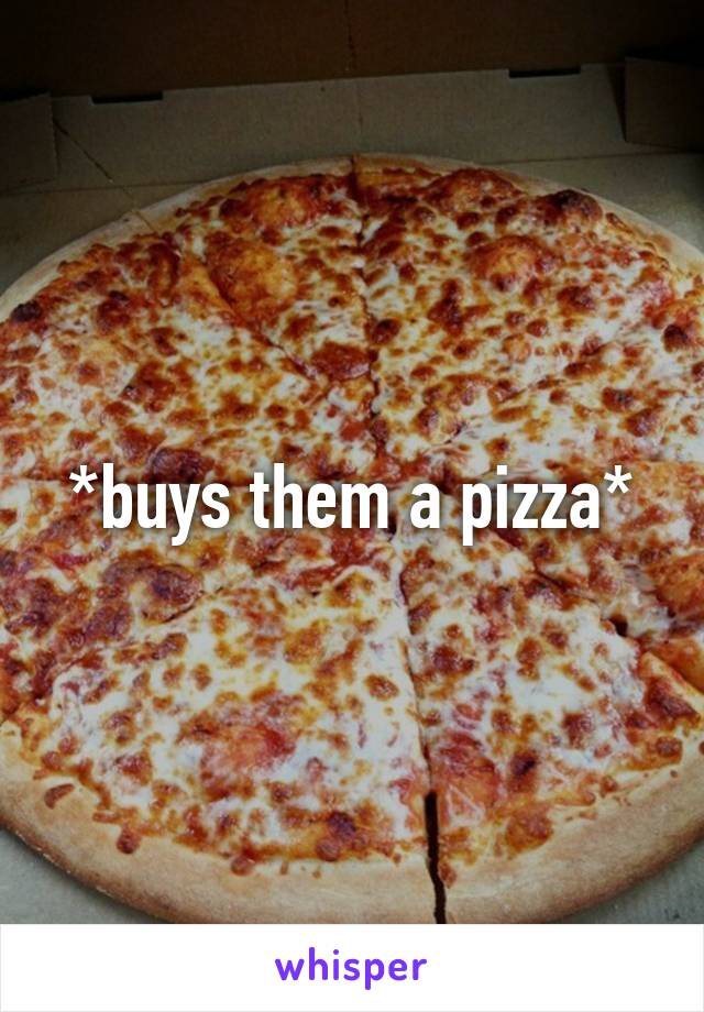 *buys them a pizza*