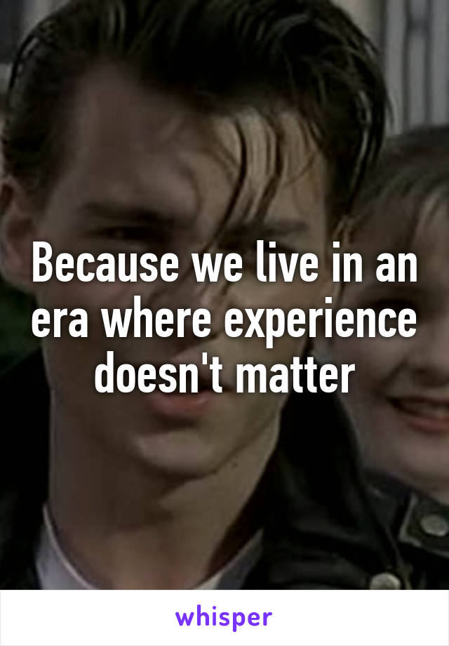 Because we live in an era where experience doesn't matter