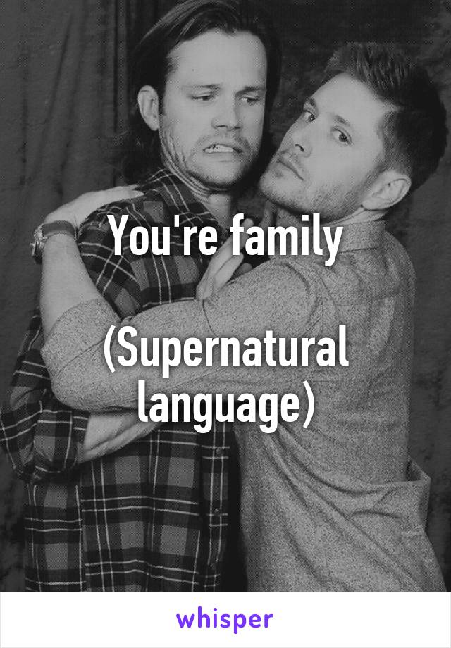 You're family

(Supernatural language)