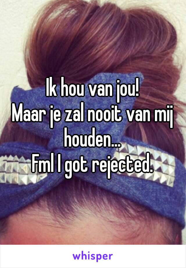 Ik hou van jou!
Maar je zal nooit van mij houden... 
Fml I got rejected.