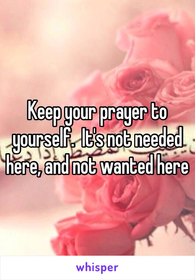 Keep your prayer to yourself.  It's not needed here, and not wanted here