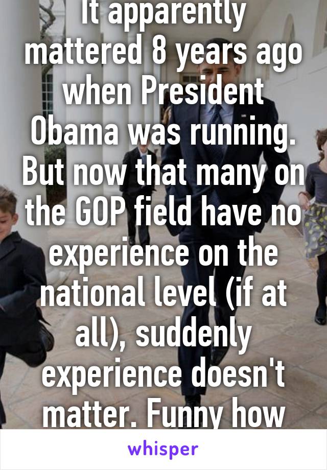 It apparently mattered 8 years ago when President Obama was running. But now that many on the GOP field have no experience on the national level (if at all), suddenly experience doesn't matter. Funny how that works out...