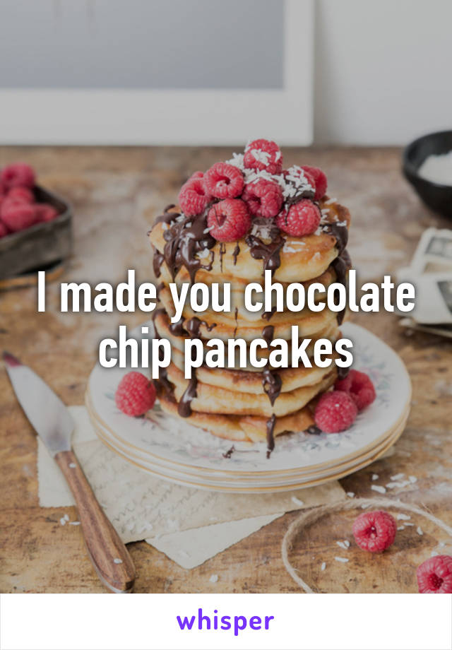 I made you chocolate chip pancakes