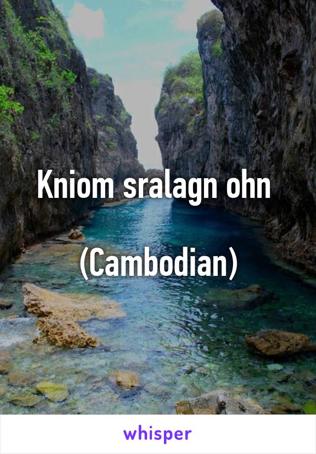 Kniom sralagn ohn 

(Cambodian)