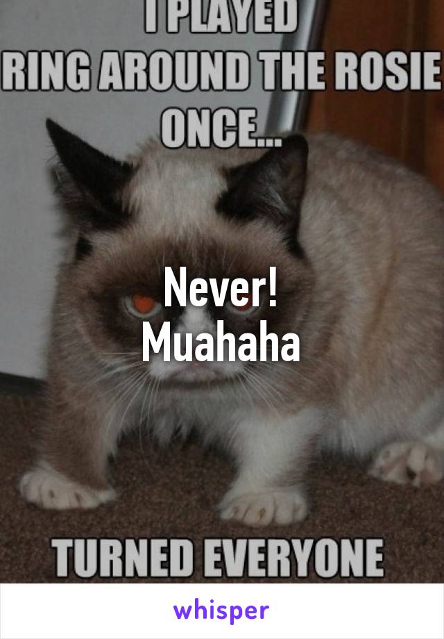 Never!
Muahaha