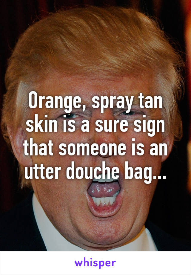 Orange, spray tan skin is a sure sign that someone is an utter douche bag...