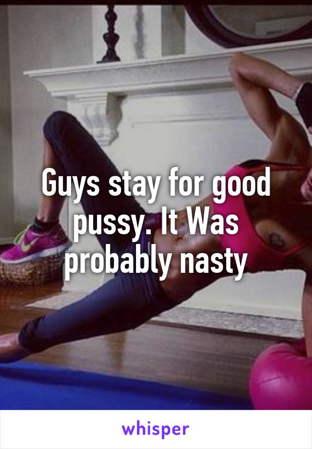 Guys stay for good pussy. It Was probably nasty