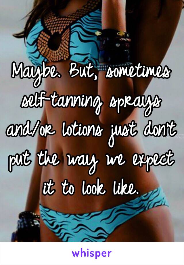 Maybe. But, sometimes self-tanning sprays and/or lotions just don't put the way we expect it to look like. 