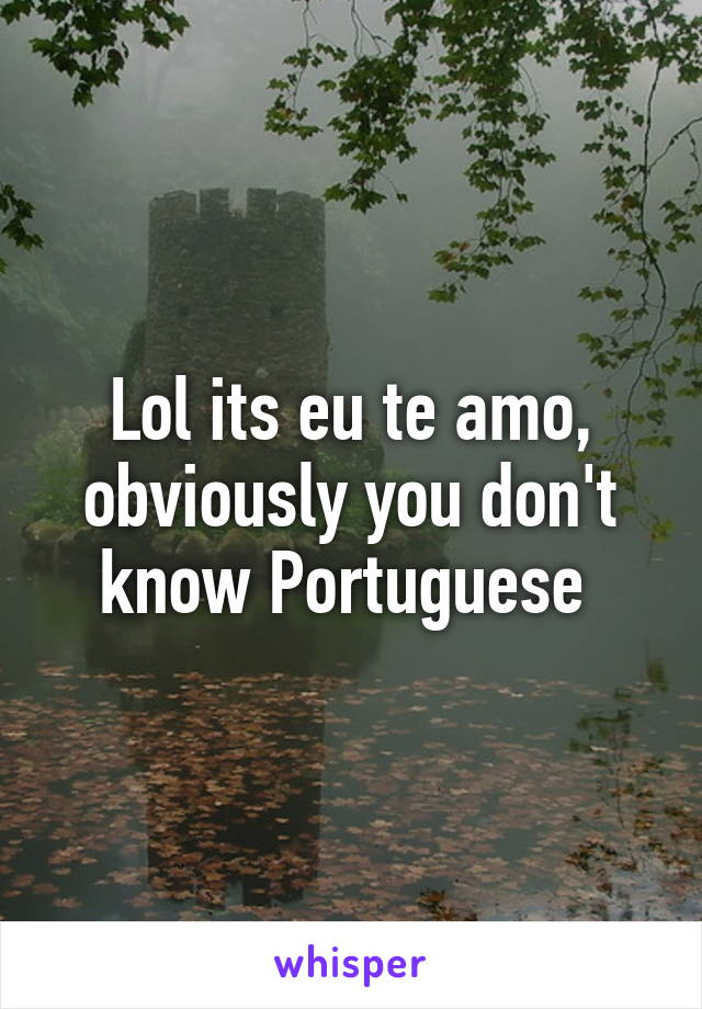 Lol its eu te amo, obviously you don't know Portuguese 