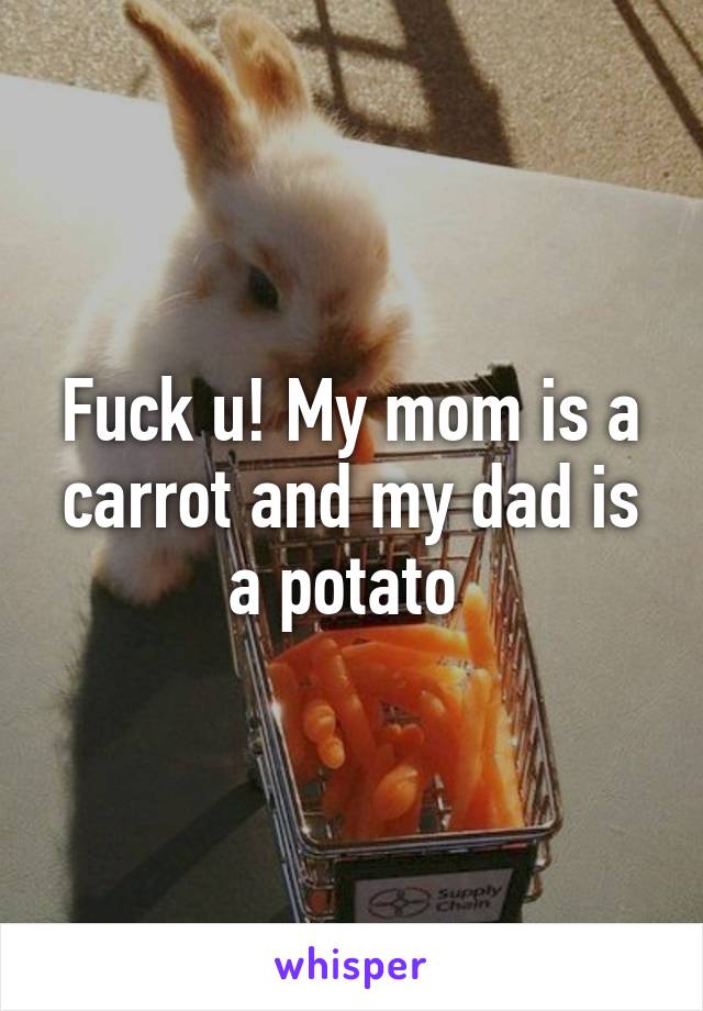 Fuck u! My mom is a carrot and my dad is a potato 