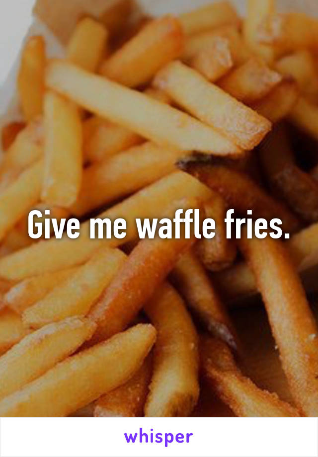 Give me waffle fries.