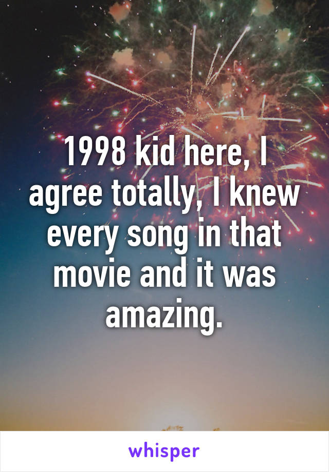 1998 kid here, I agree totally, I knew every song in that movie and it was amazing.