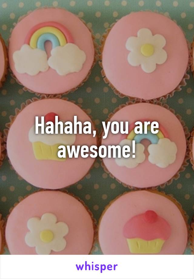 Hahaha, you are awesome!