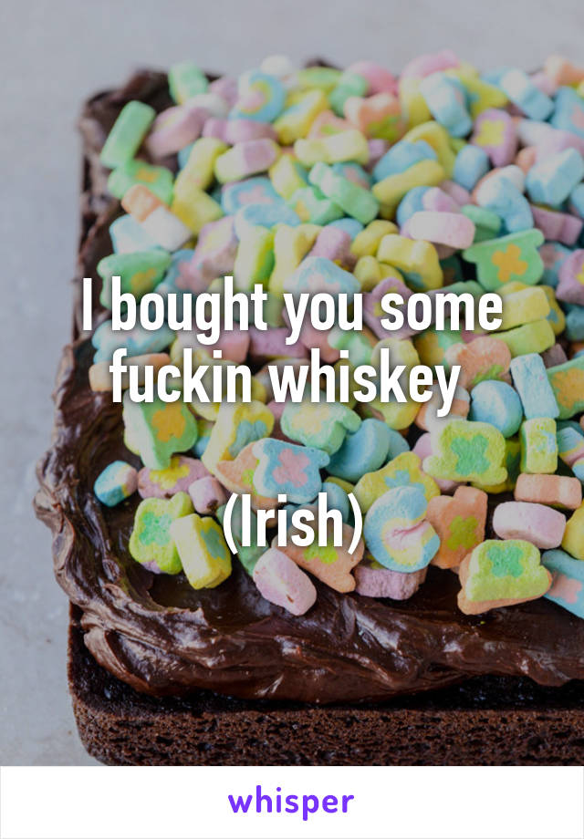 I bought you some fuckin whiskey 

(Irish)