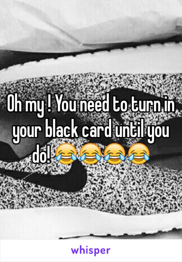 Oh my ! You need to turn in your black card until you do! 😂😂😂😂