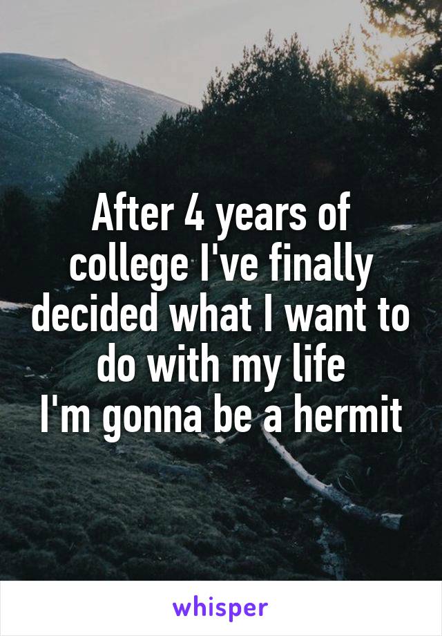After 4 years of college I've finally decided what I want to do with my life
I'm gonna be a hermit