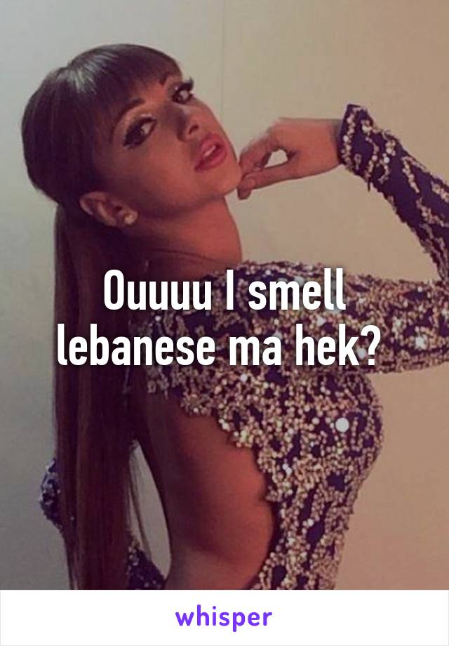 Ouuuu I smell lebanese ma hek? 