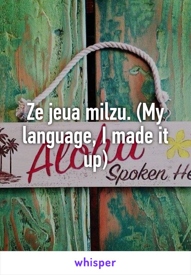 Ze jeua milzu. (My language, I made it up)