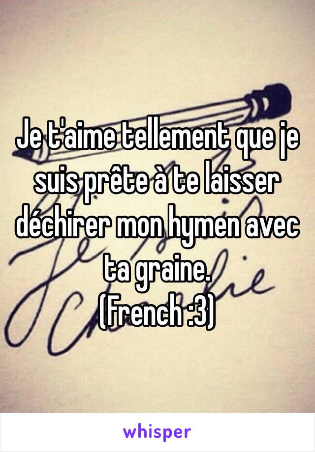 Je t'aime tellement que je suis prête à te laisser déchirer mon hymen avec ta graine. 
(French :3)