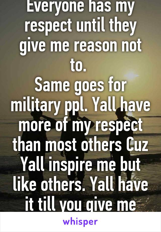 Everyone has my respect until they give me reason not to. 
Same goes for military ppl. Yall have more of my respect than most others Cuz Yall inspire me but like others. Yall have it till you give me reason not to