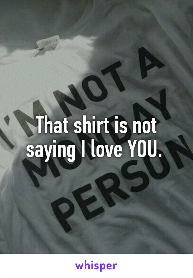 That shirt is not saying I love YOU. 