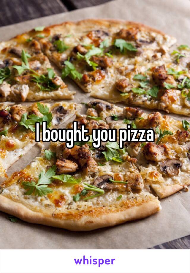 I bought you pizza