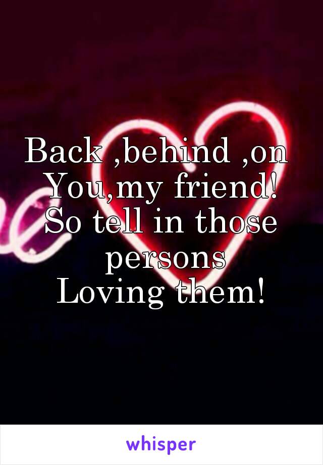 Back ,behind ,on 
You,my friend!
So tell in those persons
Loving them!
