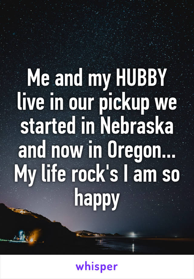 Me and my HUBBY live in our pickup we started in Nebraska and now in Oregon... My life rock's I am so happy