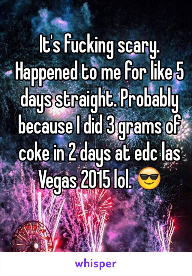 It's fucking scary. Happened to me for like 5 days straight. Probably because I did 3 grams of coke in 2 days at edc las Vegas 2015 lol. 😎