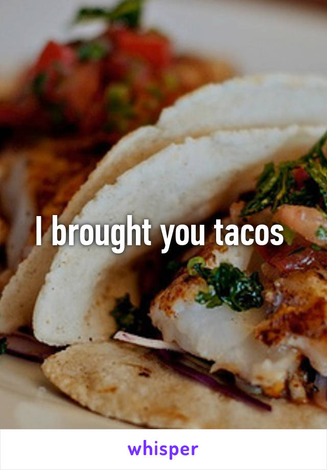 I brought you tacos 